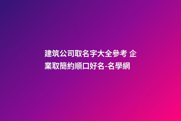 建筑公司取名字大全參考 企業取簡約順口好名-名學網